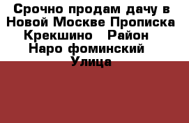 Срочно продам дачу в Новой Москве.Прописка Крекшино › Район ­ Наро-фоминский › Улица ­ 2-я северная › Дом ­ 10 › Общая площадь дома ­ 48 › Площадь участка ­ 12 › Цена ­ 2 500 000 - Московская обл. Недвижимость » Дома, коттеджи, дачи продажа   